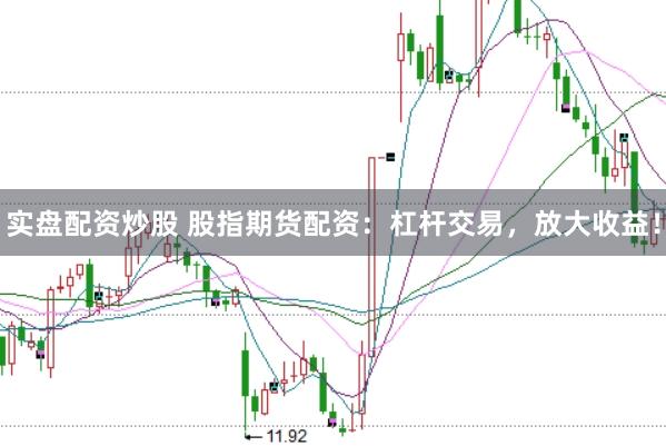 实盘配资炒股 股指期货配资：杠杆交易，放大收益！