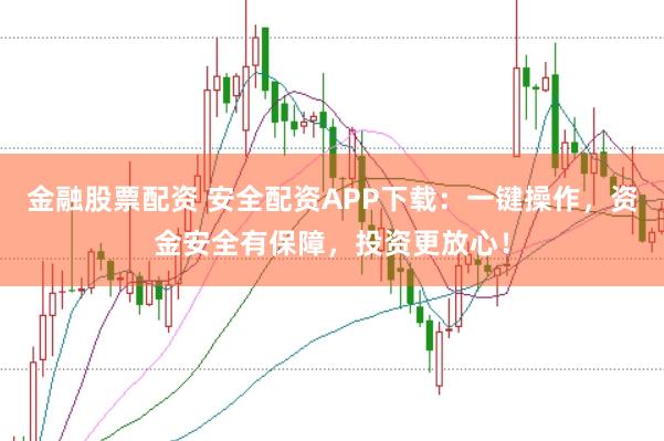 金融股票配资 安全配资APP下载：一键操作，资金安全有保障，投资更放心！