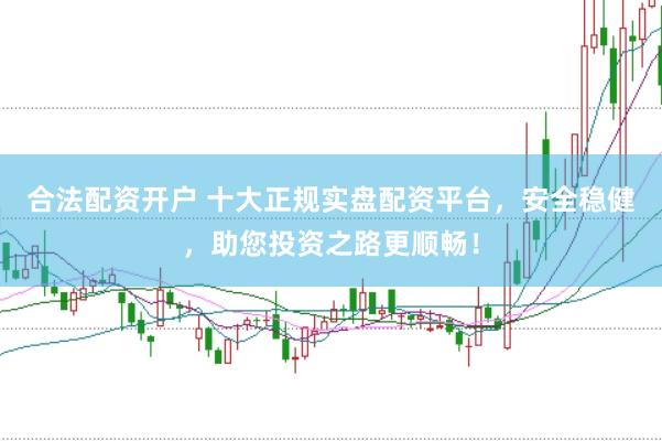 合法配资开户 十大正规实盘配资平台，安全稳健，助您投资之路更顺畅！