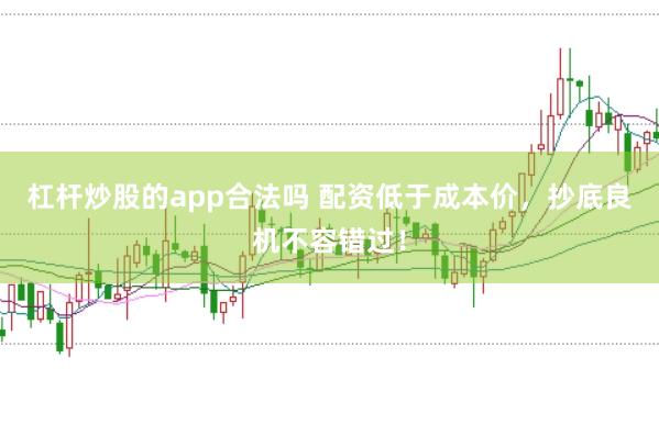 杠杆炒股的app合法吗 配资低于成本价，抄底良机不容错过！