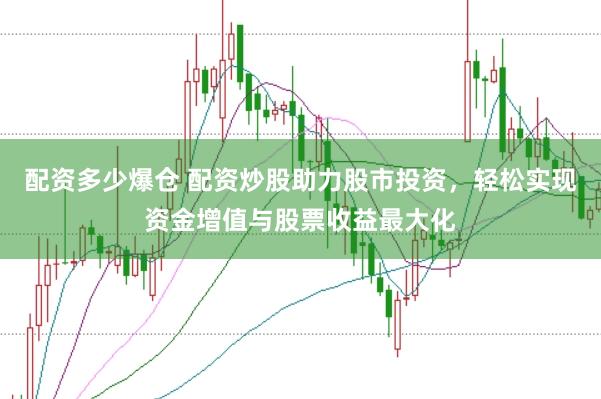 配资多少爆仓 配资炒股助力股市投资，轻松实现资金增值与股票收益最大化