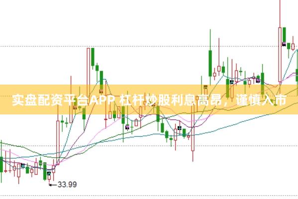 实盘配资平台APP 杠杆炒股利息高昂，谨慎入市