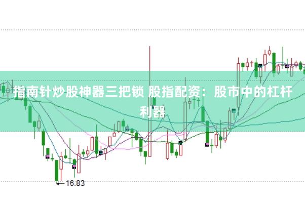指南针炒股神器三把锁 股指配资：股市中的杠杆利器