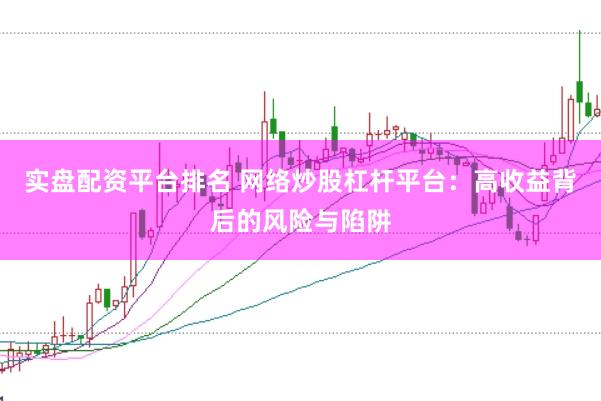 实盘配资平台排名 网络炒股杠杆平台：高收益背后的风险与陷阱