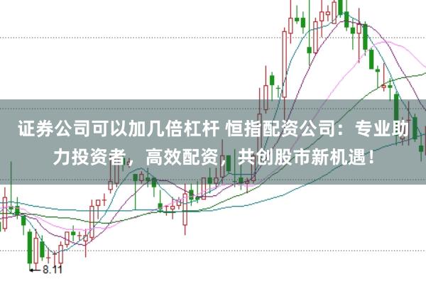 证券公司可以加几倍杠杆 恒指配资公司：专业助力投资者，高效配资，共创股市新机遇！