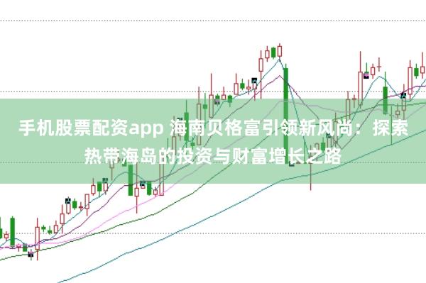 手机股票配资app 海南贝格富引领新风尚：探索热带海岛的投资与财富增长之路