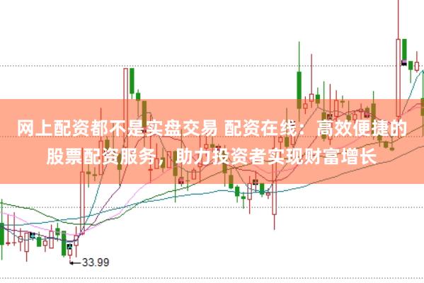 网上配资都不是实盘交易 配资在线：高效便捷的股票配资服务，助力投资者实现财富增长