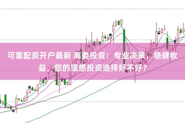 可靠配资开户最新 离娄投资：专业决策，稳健收益，您的理想投资选择好不好？