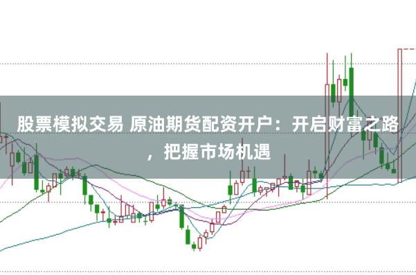 股票模拟交易 原油期货配资开户：开启财富之路，把握市场机遇