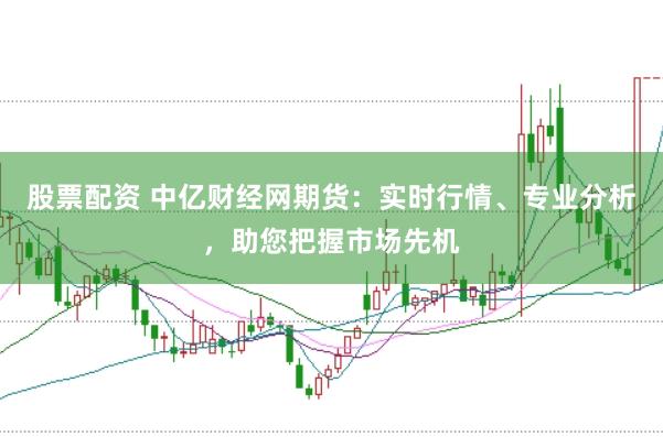 股票配资 中亿财经网期货：实时行情、专业分析，助您把握市场先机