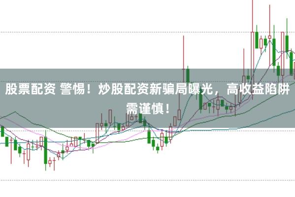 股票配资 警惕！炒股配资新骗局曝光，高收益陷阱需谨慎！