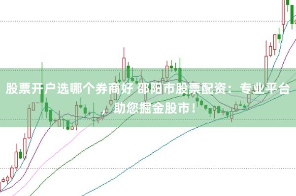 股票开户选哪个券商好 邵阳市股票配资：专业平台，助您掘金股市！