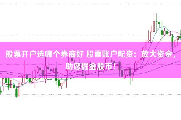 股票开户选哪个券商好 股票账户配资：放大资金，助您掘金股市！