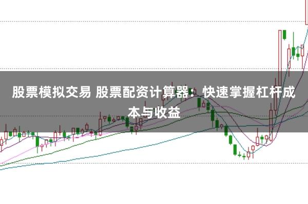 股票模拟交易 股票配资计算器：快速掌握杠杆成本与收益