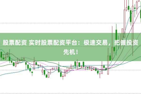 股票配资 实时股票配资平台：极速交易，把握投资先机！