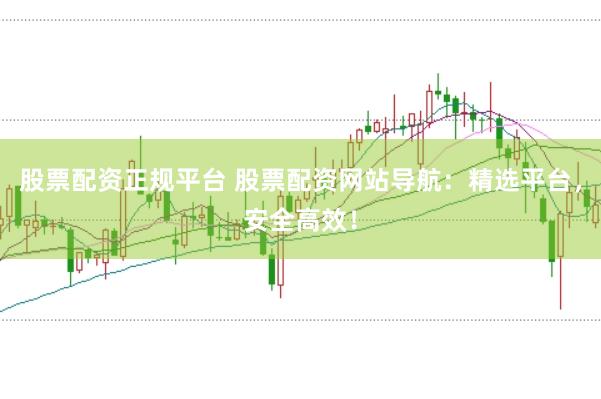股票配资正规平台 股票配资网站导航：精选平台，安全高效！