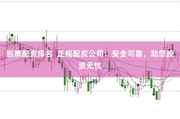 股票配资排名  正规配资公司：安全可靠，助您投资无忧
