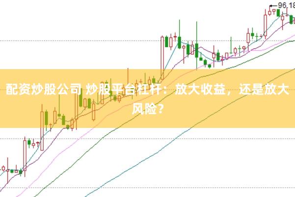 配资炒股公司 炒股平台杠杆：放大收益，还是放大风险？