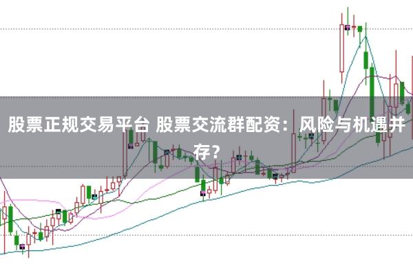 股票正规交易平台 股票交流群配资：风险与机遇并存？