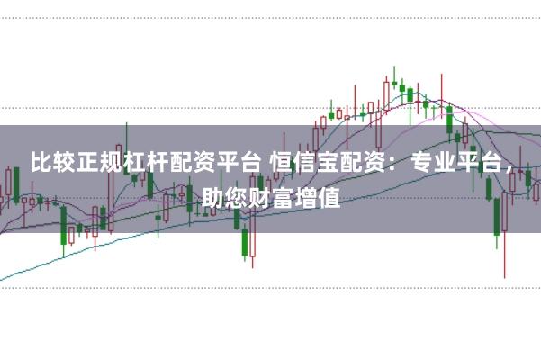 比较正规杠杆配资平台 恒信宝配资：专业平台，助您财富增值
