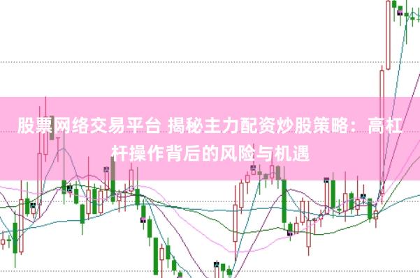 股票网络交易平台 揭秘主力配资炒股策略：高杠杆操作背后的风险与机遇