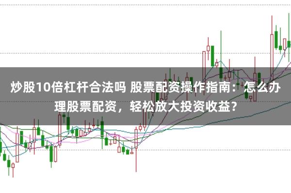 炒股10倍杠杆合法吗 股票配资操作指南：怎么办理股票配资，轻松放大投资收益？