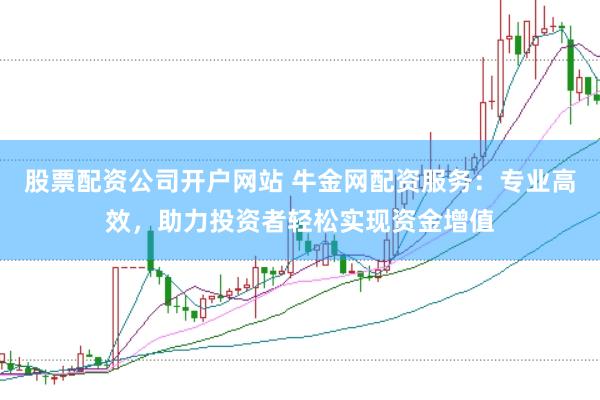股票配资公司开户网站 牛金网配资服务：专业高效，助力投资者轻松实现资金增值