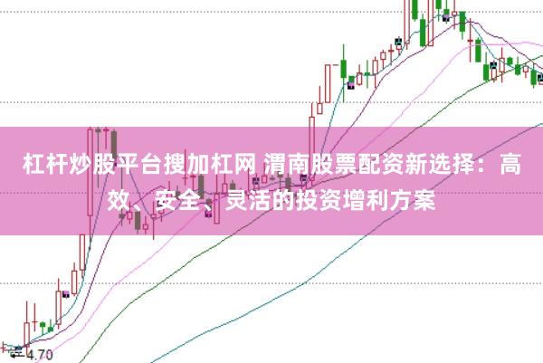 杠杆炒股平台搜加杠网 渭南股票配资新选择：高效、安全、灵活的投资增利方案