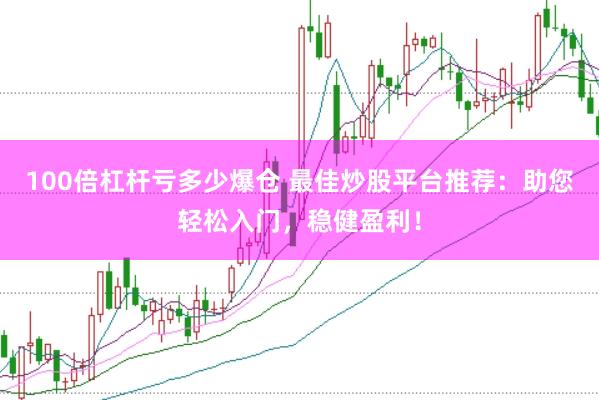 100倍杠杆亏多少爆仓 最佳炒股平台推荐：助您轻松入门，稳健盈利！