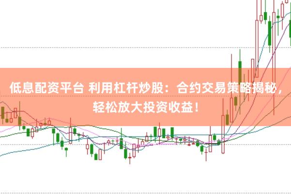 低息配资平台 利用杠杆炒股：合约交易策略揭秘，轻松放大投资收益！
