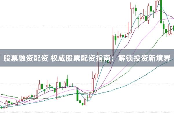 股票融资配资 权威股票配资指南：解锁投资新境界