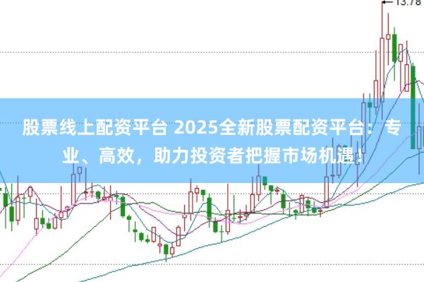股票线上配资平台 2025全新股票配资平台：专业、高效，助力投资者把握市场机遇！