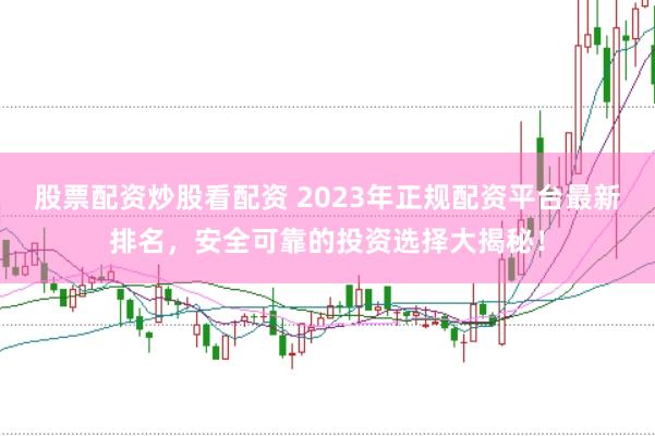 股票配资炒股看配资 2023年正规配资平台最新排名，安全可靠的投资选择大揭秘！