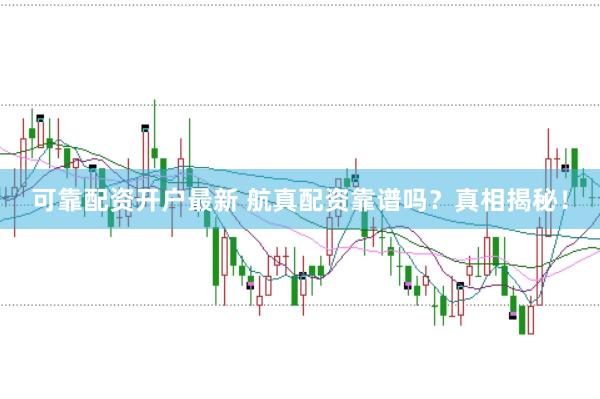 可靠配资开户最新 航真配资靠谱吗？真相揭秘！