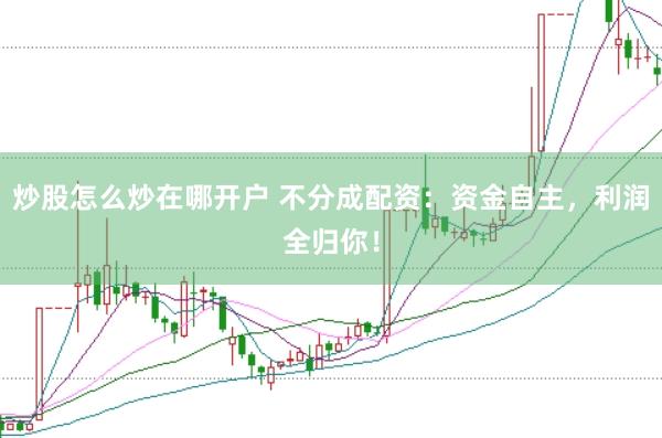 炒股怎么炒在哪开户 不分成配资：资金自主，利润全归你！