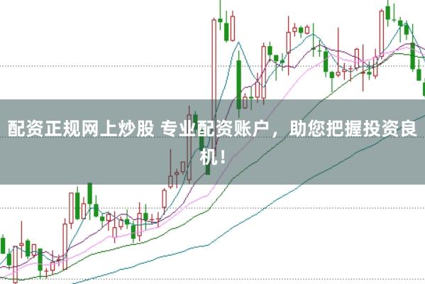 配资正规网上炒股 专业配资账户，助您把握投资良机！