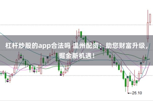 杠杆炒股的app合法吗 温州配资：助您财富升级，掘金新机遇！