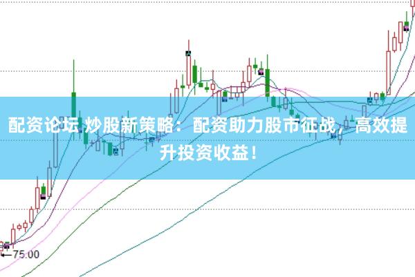 配资论坛 炒股新策略：配资助力股市征战，高效提升投资收益！