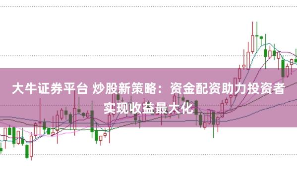 大牛证券平台 炒股新策略：资金配资助力投资者实现收益最大化