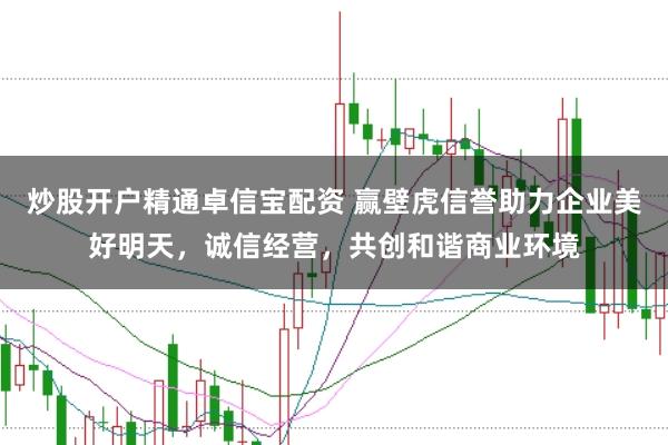 炒股开户精通卓信宝配资 赢壁虎信誉助力企业美好明天，诚信经营，共创和谐商业环境