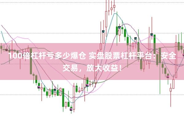 100倍杠杆亏多少爆仓 实盘股票杠杆平台：安全交易，放大收益！
