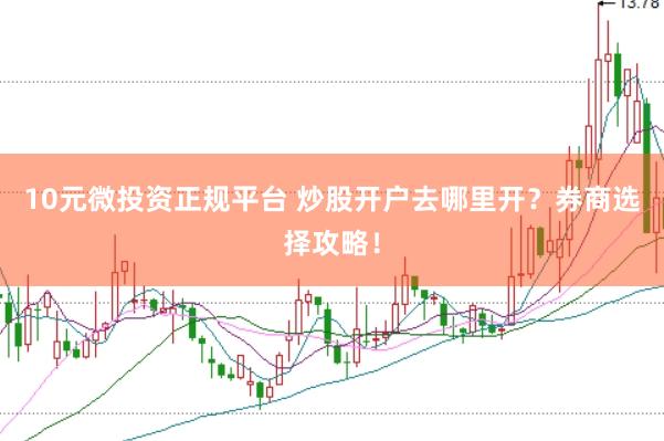 10元微投资正规平台 炒股开户去哪里开？券商选择攻略！