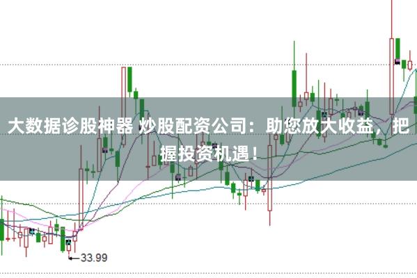 大数据诊股神器 炒股配资公司：助您放大收益，把握投资机遇！