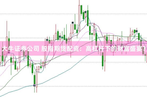 大牛证券公司 股指期货配资：高杠杆下的财富盛宴？