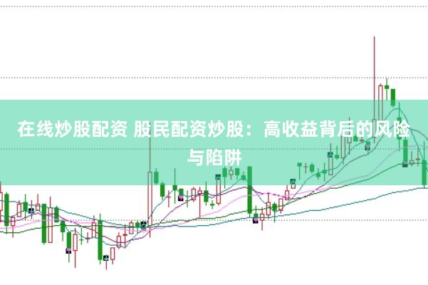 在线炒股配资 股民配资炒股：高收益背后的风险与陷阱