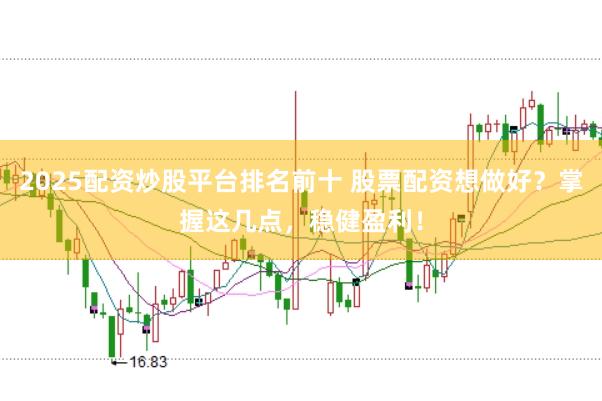 2025配资炒股平台排名前十 股票配资想做好？掌握这几点，稳健盈利！