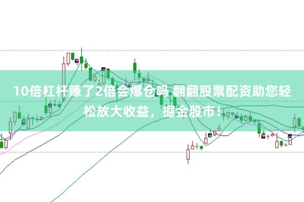 10倍杠杆赚了2倍会爆仓吗 翻翻股票配资助您轻松放大收益，掘金股市！