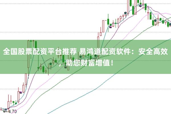 全国股票配资平台推荐 易鸿道配资软件：安全高效，助您财富增值！