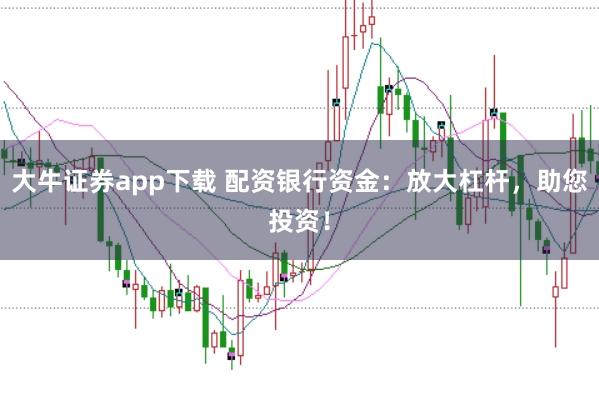 大牛证券app下载 配资银行资金：放大杠杆，助您投资！