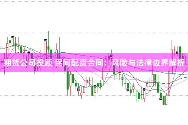 期货公司投顾 民间配资合同：风险与法律边界解析